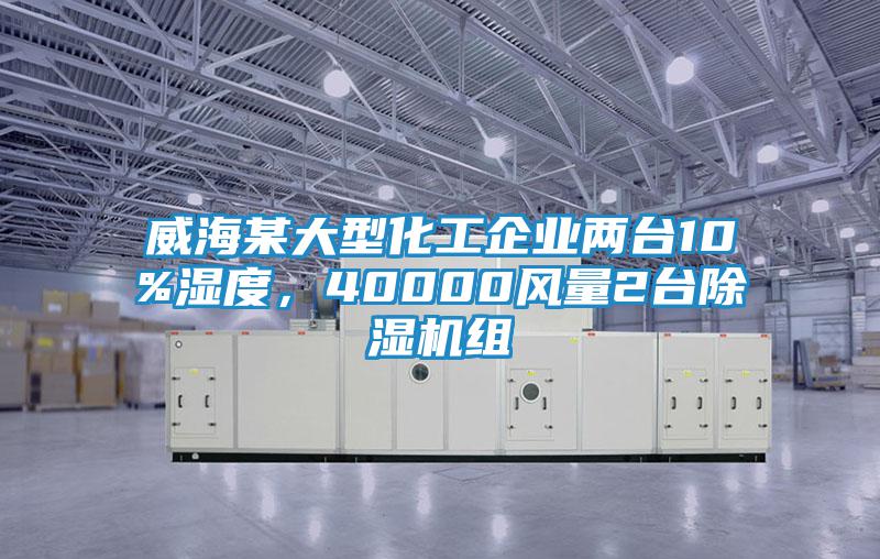 威海某大型化工企業(yè)兩臺10%濕度，40000風(fēng)量2臺除濕機組