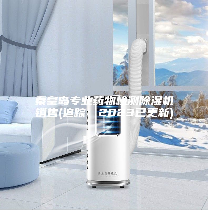 秦皇島專業(yè)藥物檢測除濕機銷售(追蹤:2023已更新)