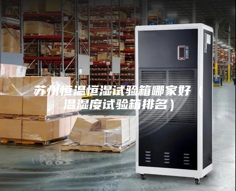 蘇州恒溫恒濕試驗(yàn)箱哪家好(溫濕度試驗(yàn)箱排名)