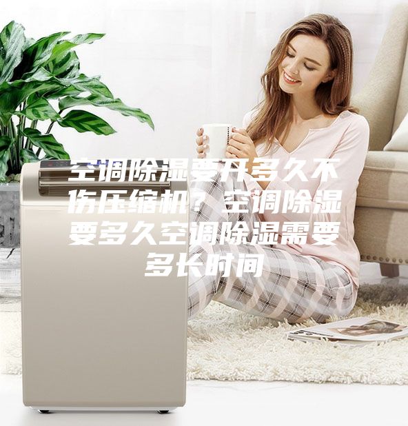 空調(diào)除濕要開(kāi)多久不傷壓縮機(jī)？空調(diào)除濕要多久空調(diào)除濕需要多長(zhǎng)時(shí)間