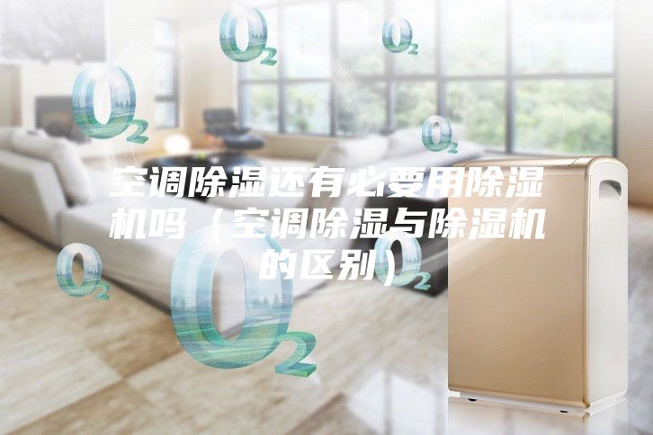 空調除濕還有必要用除濕機嗎（空調除濕與除濕機的區(qū)別）