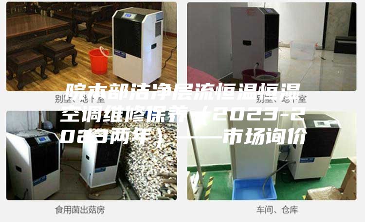 院本部潔凈層流恒溫恒濕空調(diào)維修保養(yǎng)(2023-2023兩年)——市場詢價