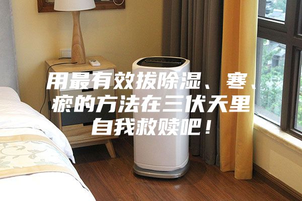 用最有效拔除濕、寒、瘀的方法在三伏天里自我救贖吧！