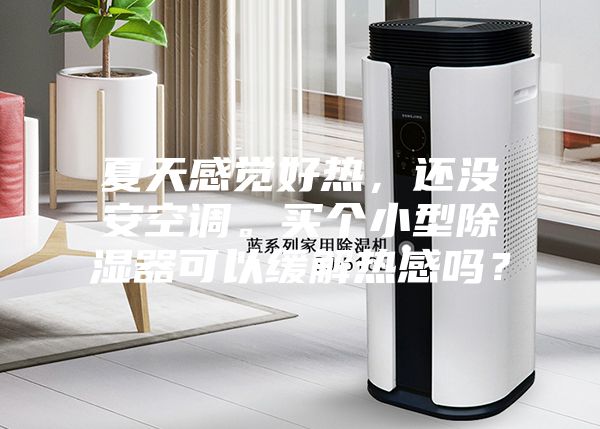 夏天感覺好熱,還沒安空調(diào)。買個(gè)小型除濕器可以緩解熱感嗎?