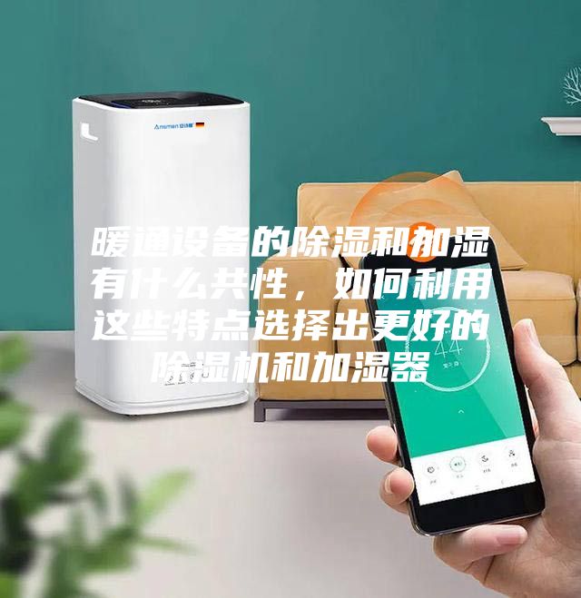 暖通設備的除濕和加濕有什么共性,如何利用這些特點選擇出更好的除濕機和加濕器