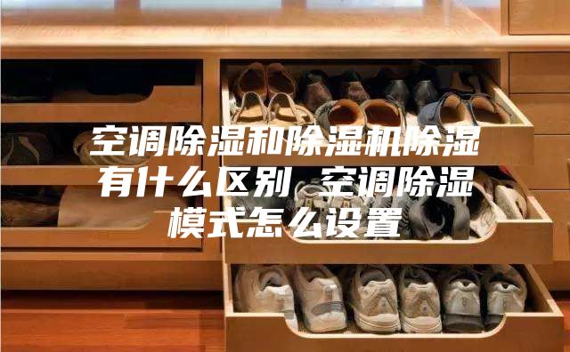 空調除濕和除濕機除濕有什么區別 空調除濕模式怎么設置