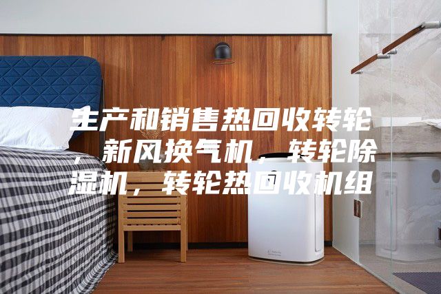生產和銷售熱回收轉輪，新風換氣機，轉輪除濕機，轉輪熱回收機組