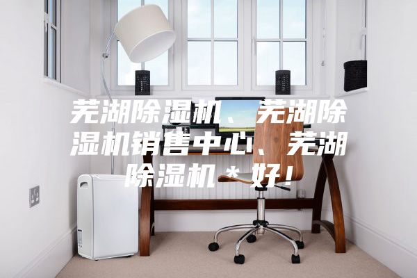 蕪湖除濕機(jī)、蕪湖除濕機(jī)銷售中心、蕪湖除濕機(jī)*好!