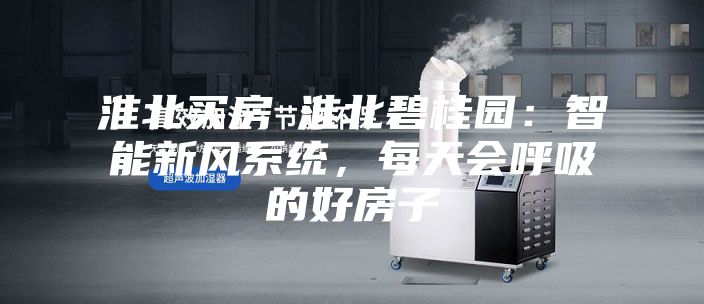 淮北買房│淮北碧桂園：智能新風(fēng)系統(tǒng)，每天會呼吸的好房子