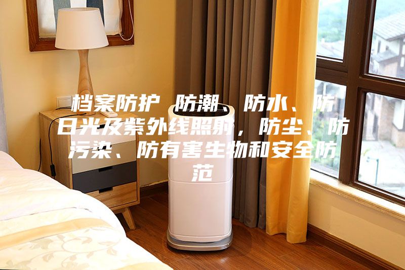 檔案防護 防潮、防水、防日光及紫外線照射,防塵、防污染、防有害生物和安全防范