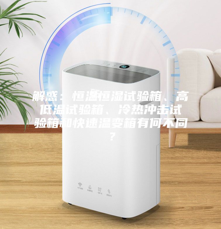 解惑：恒溫恒濕試驗箱、高低溫試驗箱、冷熱沖擊試驗箱和快速溫變箱有何不同？