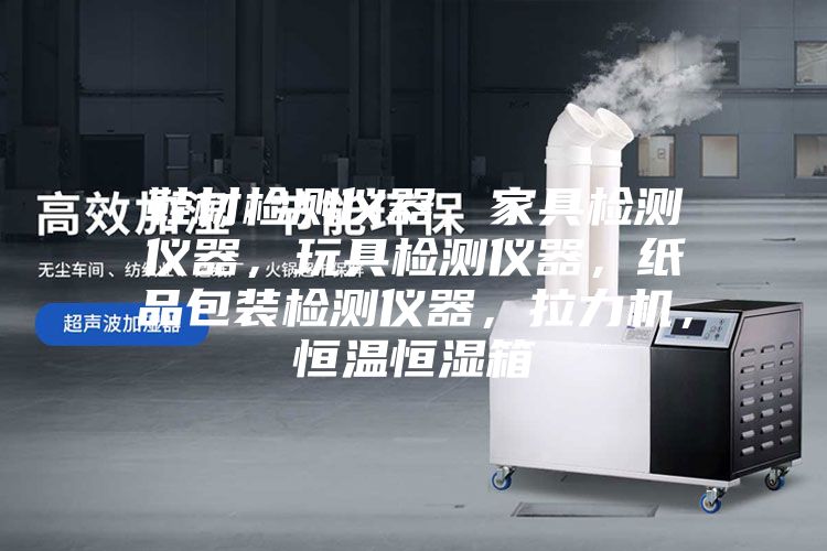 鞋材檢測儀器，家具檢測儀器，玩具檢測儀器，紙品包裝檢測儀器，拉力機(jī)，恒溫恒濕箱