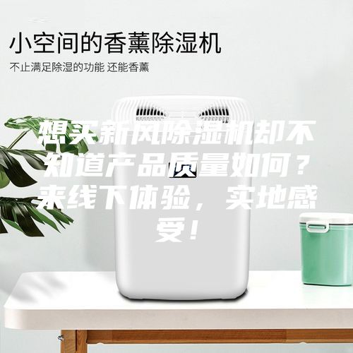 想買新風除濕機卻不知道產品質量如何?來線下體驗,實地感受!