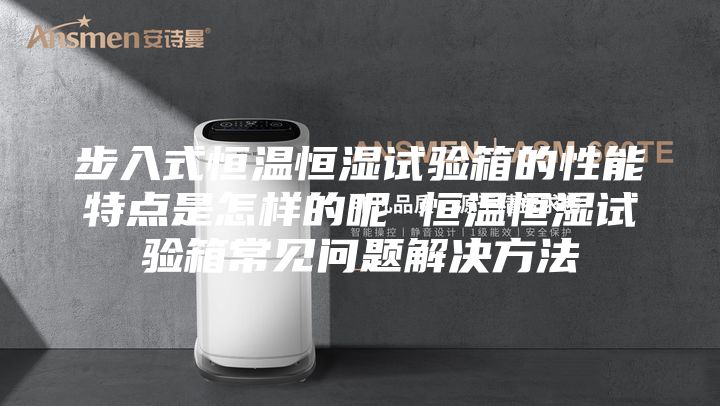 步入式恒溫恒濕試驗(yàn)箱的性能特點(diǎn)是怎樣的呢 恒溫恒濕試驗(yàn)箱常見(jiàn)問(wèn)題解決方法
