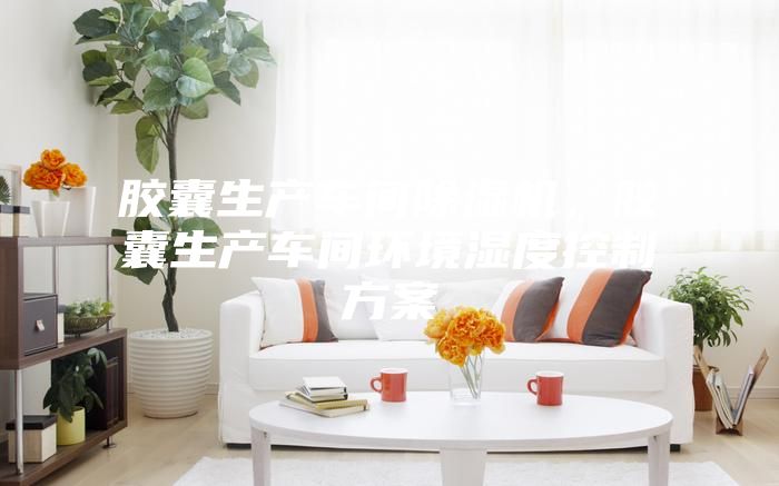 膠囊生產車間除濕機，膠囊生產車間環(huán)境濕度控制方案