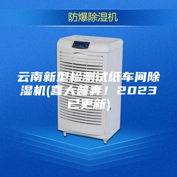 云南新型檢測(cè)試紙車(chē)間除濕機(jī)(喜大普奔！2023已更新)