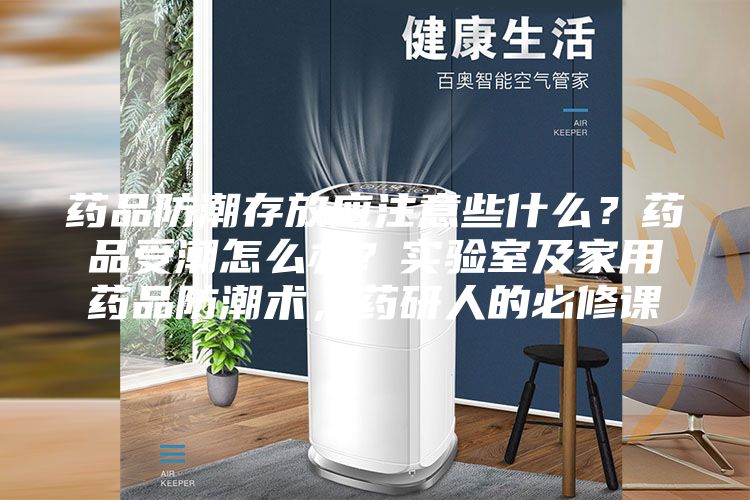 藥品防潮存放應注意些什么?藥品受潮怎么辦?實驗室及家用藥品防潮術,藥研人的必修課