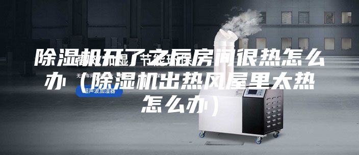 除濕機開了之后房間很熱怎么辦(除濕機出熱風(fēng)屋里太熱怎么辦)