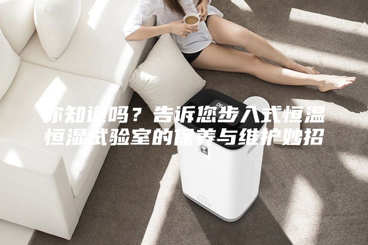 你知道嗎？告訴您步入式恒溫恒濕試驗(yàn)室的保養(yǎng)與維護(hù)妙招