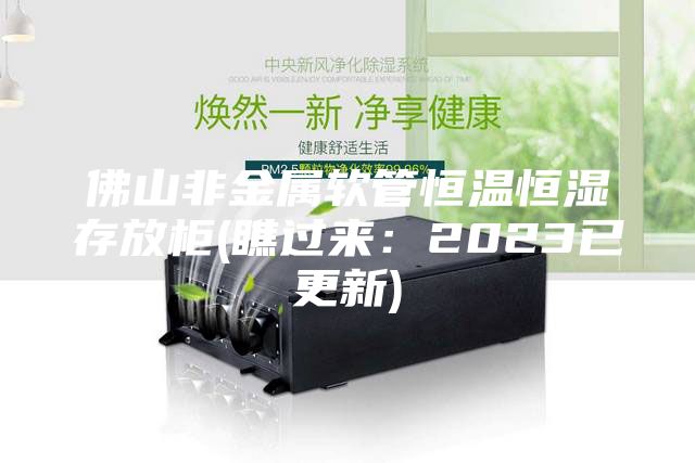 佛山非金屬軟管恒溫恒濕存放柜(瞧過來:2023已更新)