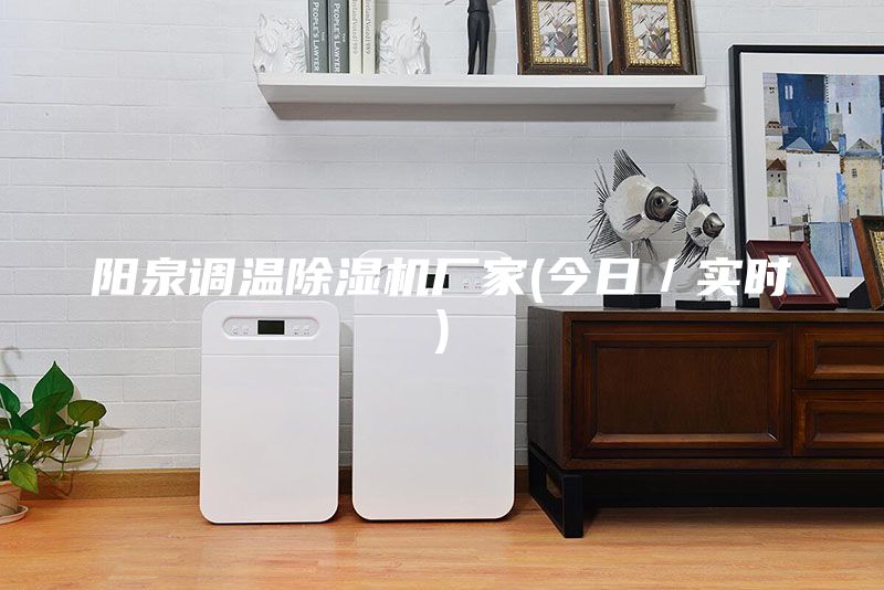 陽泉調(diào)溫除濕機廠家(今日/實時)