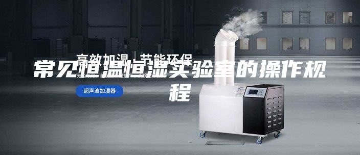 常見恒溫恒濕實(shí)驗(yàn)室的操作規(guī)程