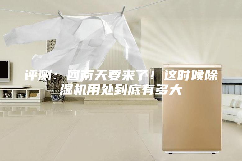 評測:回南天要來了!這時候除濕機用處到底有多大