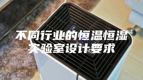不同行業(yè)的恒溫恒濕實(shí)驗(yàn)室設(shè)計(jì)要求