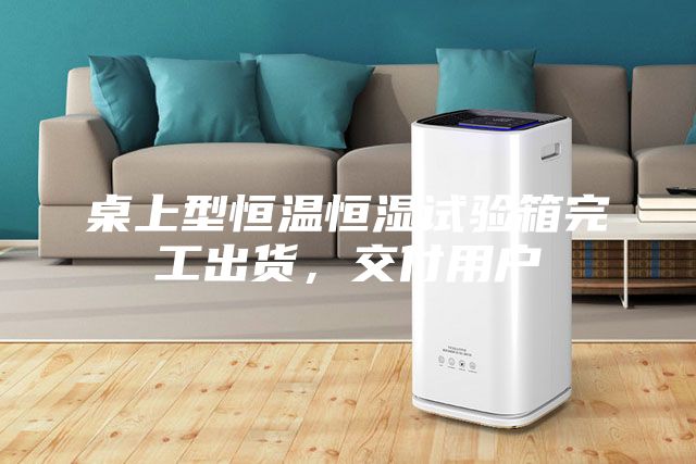 桌上型恒溫恒濕試驗箱完工出貨,交付用戶