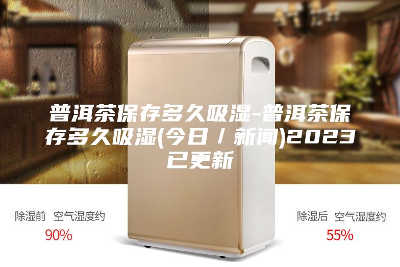 普洱茶保存多久吸濕-普洱茶保存多久吸濕(今日/新聞)2023已更新