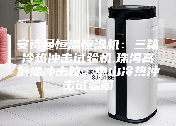 安詩曼恒溫恒濕機(jī):三箱冷熱沖擊試驗機(jī),珠海高低溫沖擊箱,中山冷熱沖擊試驗箱