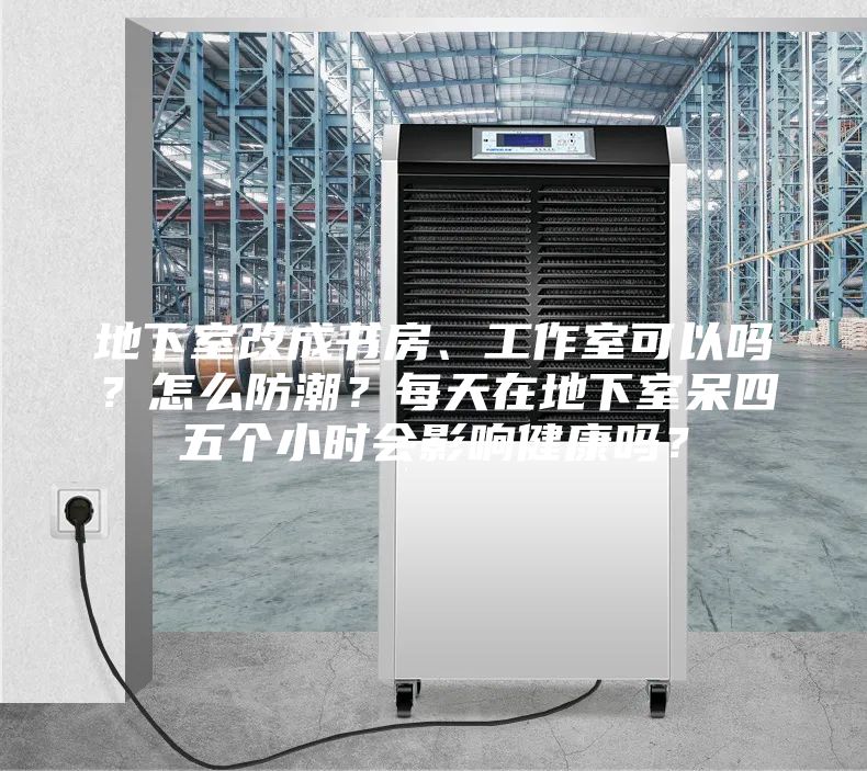 地下室改成書房、工作室可以嗎?怎么防潮?每天在地下室呆四五個(gè)小時(shí)會(huì)影響健康嗎?