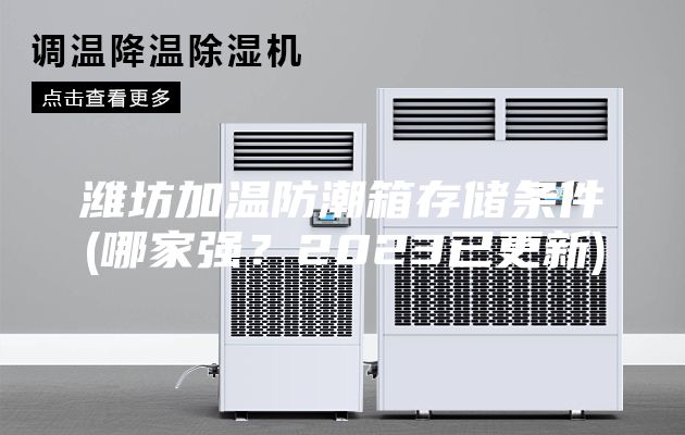 濰坊加溫防潮箱存儲條件(哪家強？2023已更新)