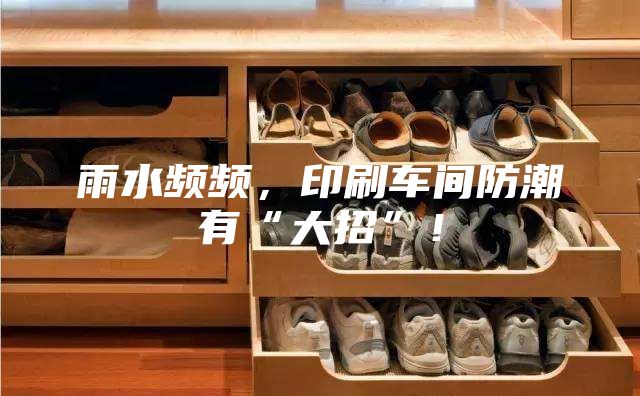 雨水頻頻，印刷車間防潮有“大招”！