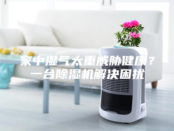 家中濕氣太重威脅健康？一臺除濕機解決困擾