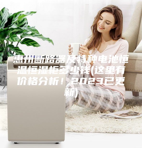 惠州斷路器及特種電池恒溫恒濕柜多少錢(這里有價(jià)格分析!2023已更新)