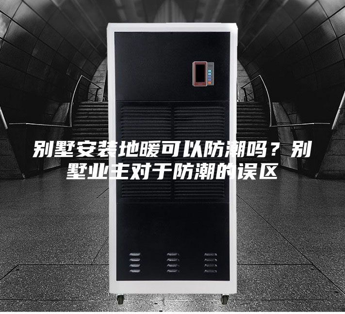 別墅安裝地暖可以防潮嗎？別墅業(yè)主對(duì)于防潮的誤區(qū)