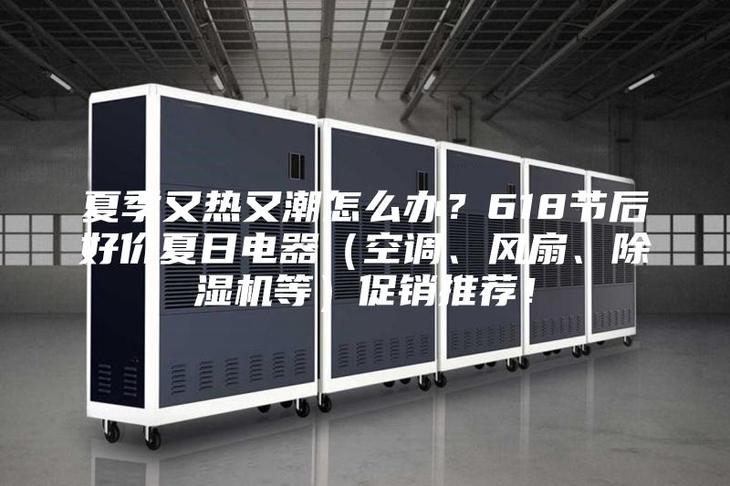 夏季又熱又潮怎么辦？618節(jié)后好價(jià)夏日電器（空調(diào)、風(fēng)扇、除濕機(jī)等）促銷(xiāo)推薦！