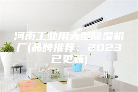 河南工業(yè)用大型除濕機廠(品牌推薦：2023已更新)