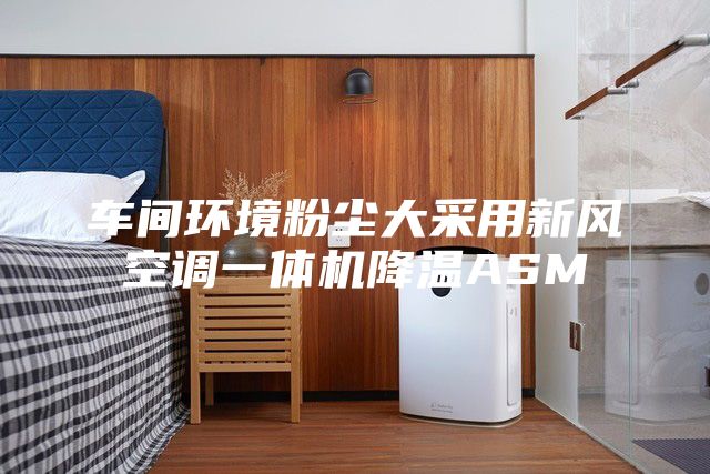 車間環(huán)境粉塵大采用新風(fēng)空調(diào)一體機(jī)降溫ASM