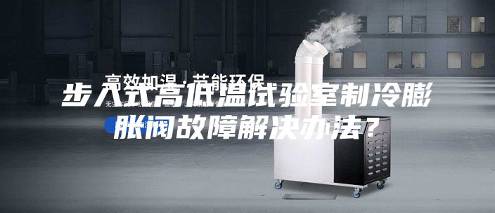步入式高低溫試驗室制冷膨脹閥故障解決辦法?