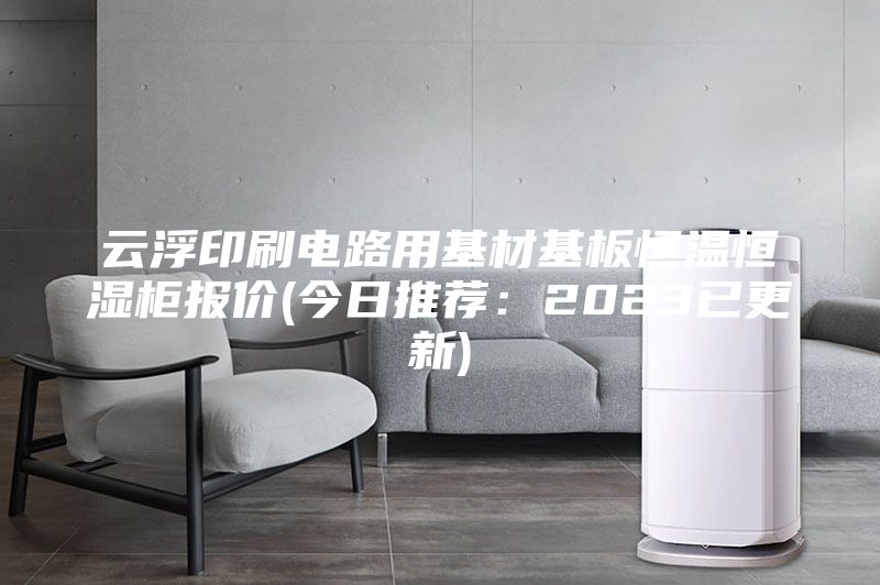 云浮印刷電路用基材基板恒溫恒濕柜報(bào)價(jià)(今日推薦:2023已更新)