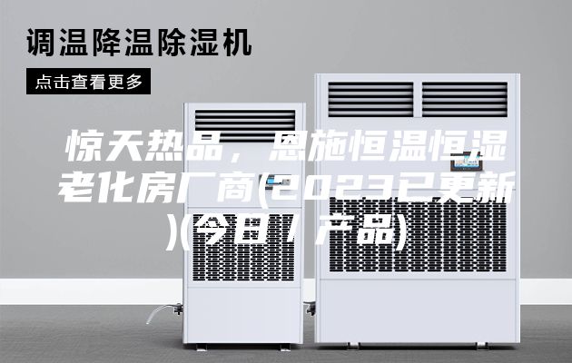 驚天熱品，恩施恒溫恒濕老化房廠商(2023已更新)(今日／產(chǎn)品)