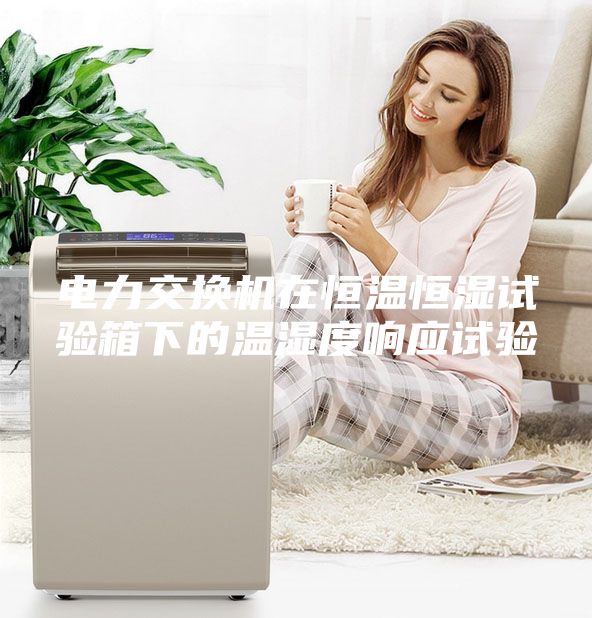 電力交換機在恒溫恒濕試驗箱下的溫濕度響應(yīng)試驗