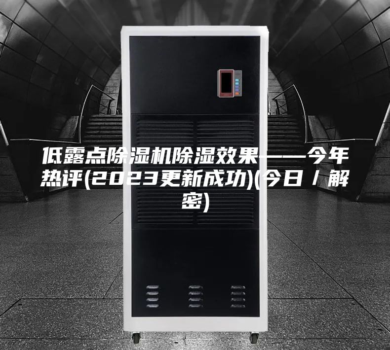 低露點(diǎn)除濕機(jī)除濕效果——今年熱評(píng)(2023更新成功)(今日／解密)