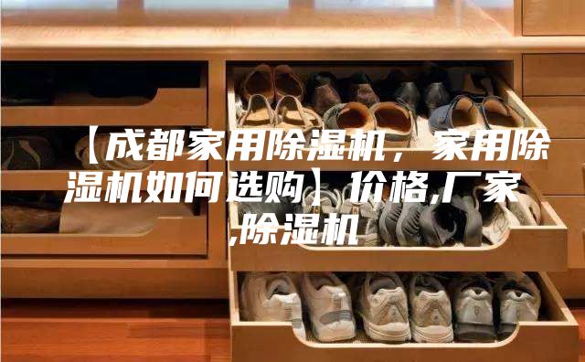 【成都家用除濕機，家用除濕機如何選購】價格,廠家,除濕機