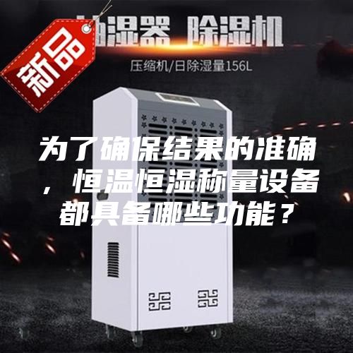 為了確保結(jié)果的準(zhǔn)確,恒溫恒濕稱量設(shè)備都具備哪些功能?