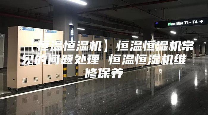 【恒溫恒濕機】恒溫恒濕機常見的問題處理 恒溫恒濕機維修保養(yǎng)