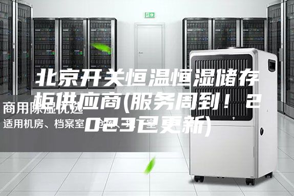 北京開關恒溫恒濕儲存柜供應商(服務周到！2023已更新)
