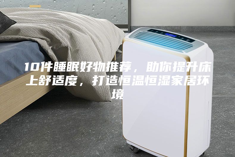 10件睡眠好物推薦，助你提升床上舒適度，打造恒溫恒濕家居環境